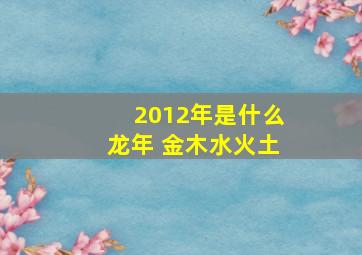 2012年是什么龙年 金木水火土